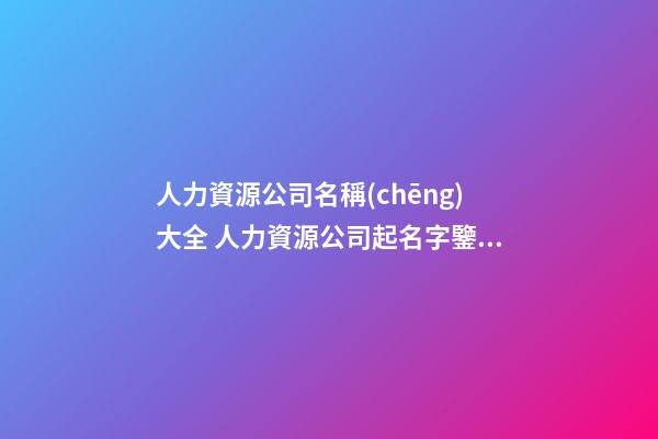 人力資源公司名稱(chēng)大全 人力資源公司起名字鑒賞-第1張-公司起名-玄機(jī)派